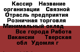 Кассир › Название организации ­ Связной › Отрасль предприятия ­ Розничная торговля › Минимальный оклад ­ 33 000 - Все города Работа » Вакансии   . Тверская обл.,Удомля г.